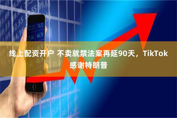 线上配资开户 不卖就禁法案再延90天，TikTok感谢特朗普
