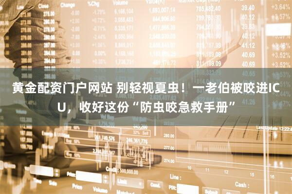 黄金配资门户网站 别轻视夏虫！一老伯被咬进ICU，收好这份“防虫咬急救手册”