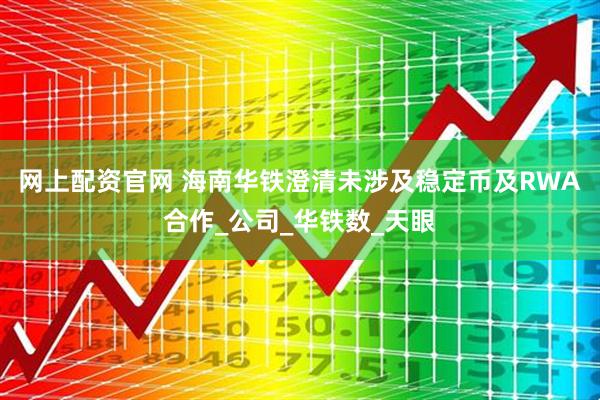 网上配资官网 海南华铁澄清未涉及稳定币及RWA合作_公司_华铁数_天眼