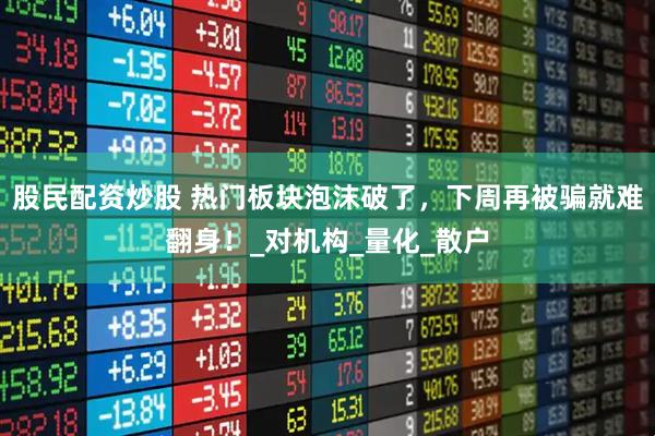 股民配资炒股 热门板块泡沫破了，下周再被骗就难翻身！_对机构_量化_散户
