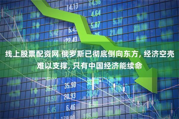 线上股票配资网 俄罗斯已彻底倒向东方, 经济空壳难以支撑, 只有中国经济能续命