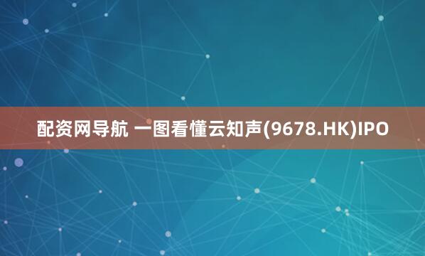 配资网导航 一图看懂云知声(9678.HK)IPO