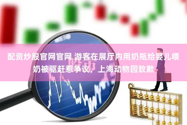 配资炒股官网官网 游客在展厅内用奶瓶给婴儿喂奶被驱赶惹争议，上海动物园致歉