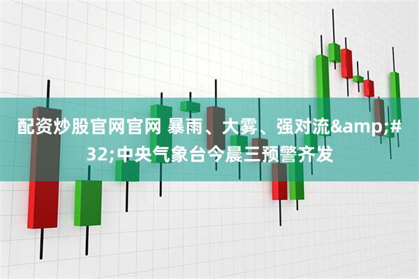 配资炒股官网官网 暴雨、大雾、强对流&#32;中央气象台今晨三预警齐发