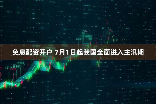 免息配资开户 7月1日起我国全面进入主汛期