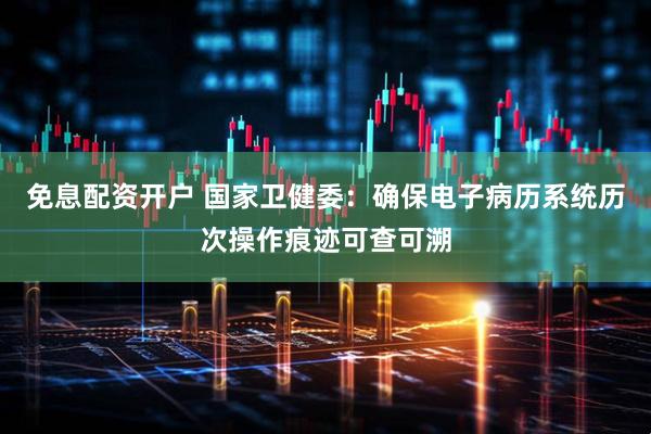 免息配资开户 国家卫健委：确保电子病历系统历次操作痕迹可查可溯