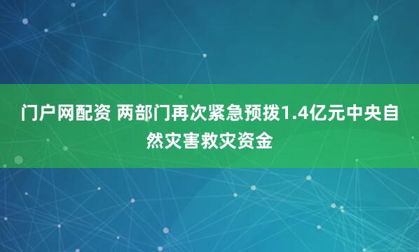 门户网配资 两部门再次紧急预拨1.4亿元中央自然灾害救灾资金