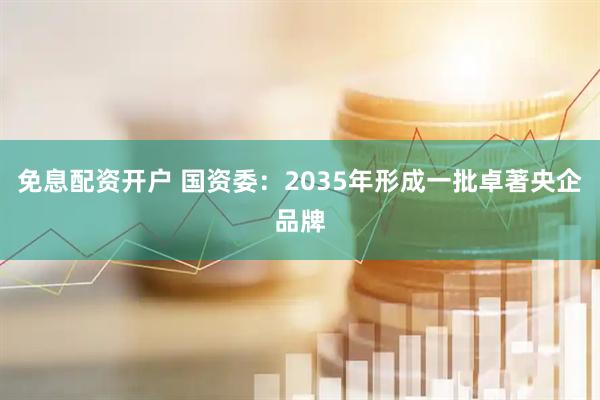 免息配资开户 国资委：2035年形成一批卓著央企品牌
