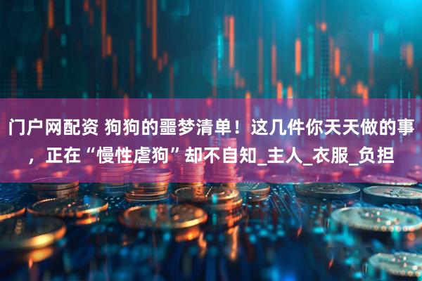 门户网配资 狗狗的噩梦清单！这几件你天天做的事，正在“慢性虐狗”却不自知_主人_衣服_负担