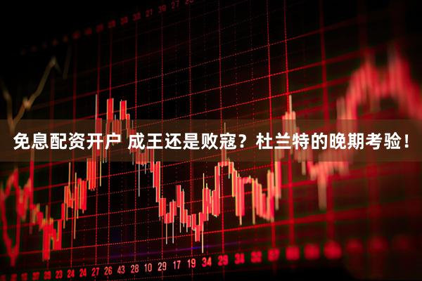 免息配资开户 成王还是败寇？杜兰特的晚期考验！