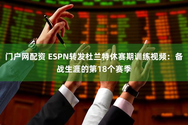 门户网配资 ESPN转发杜兰特休赛期训练视频：备战生涯的第18个赛季