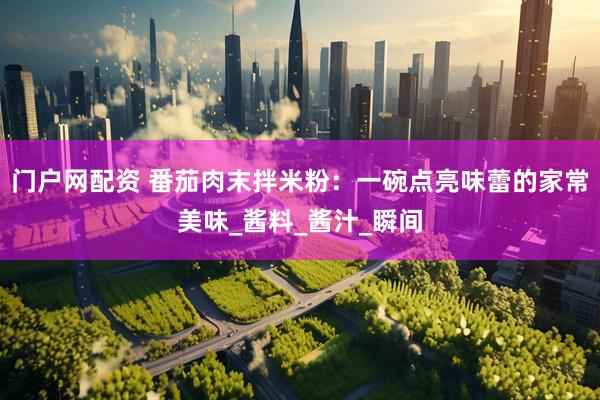 门户网配资 番茄肉末拌米粉：一碗点亮味蕾的家常美味_酱料_酱汁_瞬间