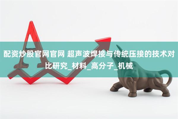 配资炒股官网官网 超声波焊接与传统压接的技术对比研究_材料_高分子_机械