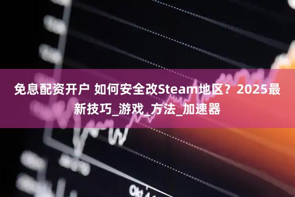 免息配资开户 如何安全改Steam地区？2025最新技巧_游戏_方法_加速器