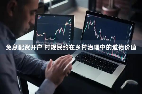 免息配资开户 村规民约在乡村治理中的道德价值