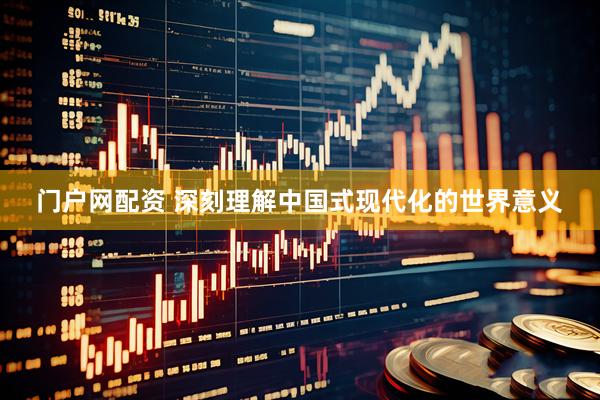 门户网配资 深刻理解中国式现代化的世界意义