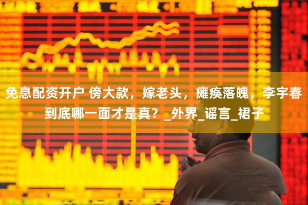 免息配资开户 傍大款，嫁老头，瘫痪落魄，李宇春到底哪一面才是真？_外界_谣言_裙子