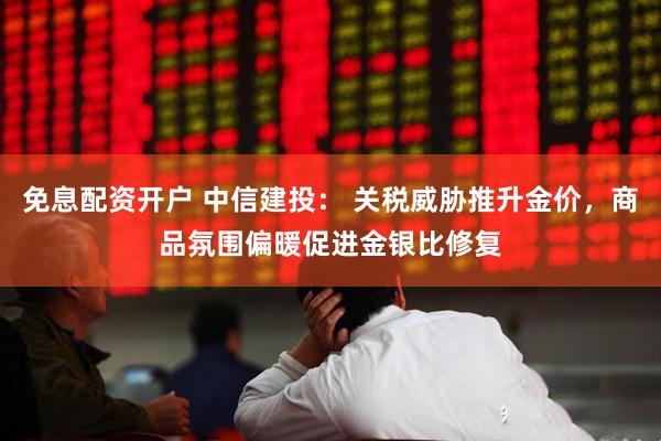 免息配资开户 中信建投： 关税威胁推升金价，商品氛围偏暖促进金银比修复