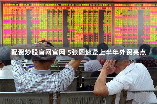 配资炒股官网官网 5张图速览上半年外贸亮点