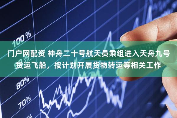 门户网配资 神舟二十号航天员乘组进入天舟九号货运飞船，按计划开展货物转运等相关工作