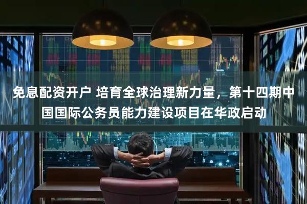 免息配资开户 培育全球治理新力量，第十四期中国国际公务员能力建设项目在华政启动