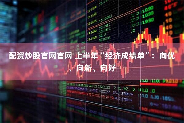 配资炒股官网官网 上半年“经济成绩单”：向优、向新、向好