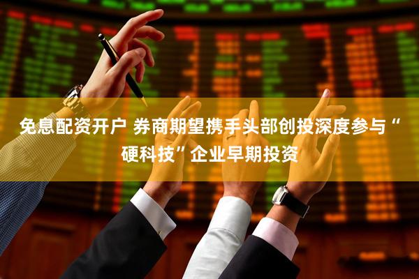 免息配资开户 券商期望携手头部创投深度参与“硬科技”企业早期投资