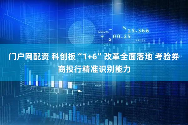 门户网配资 科创板“1+6”改革全面落地 考验券商投行精准识别能力
