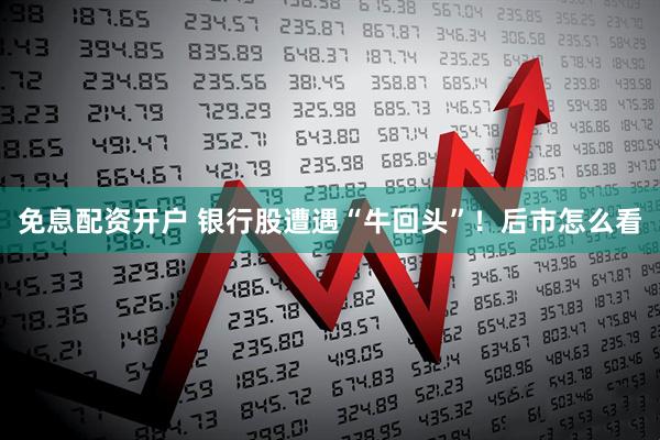 免息配资开户 银行股遭遇“牛回头”！后市怎么看