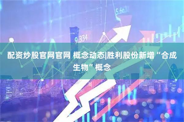 配资炒股官网官网 概念动态|胜利股份新增“合成生物”概念