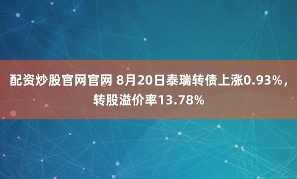 配资炒股官网官网 8月20日泰瑞转债上涨0.93%，转股溢价率13.78%