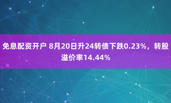 免息配资开户 8月20日升24转债下跌0.23%，转股溢价率14.44%