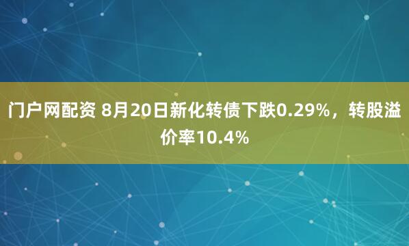 门户网配资 8月20日新化转债下跌0.29%，转股溢价率10.4%