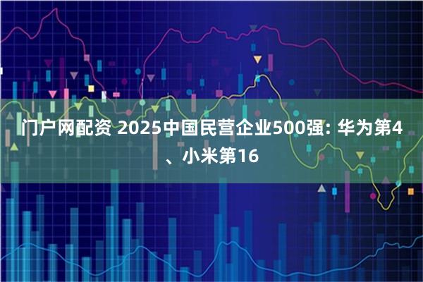 门户网配资 2025中国民营企业500强: 华为第4、小米第16