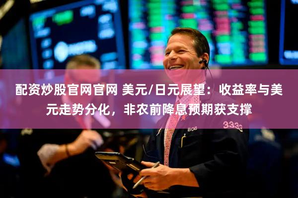 配资炒股官网官网 美元/日元展望：收益率与美元走势分化，非农前降息预期获支撑