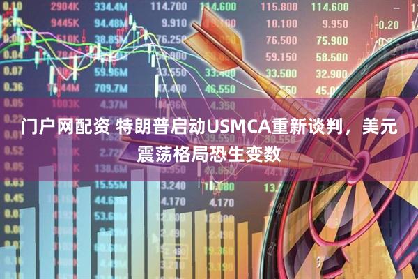门户网配资 特朗普启动USMCA重新谈判，美元震荡格局恐生变数