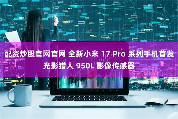 配资炒股官网官网 全新小米 17 Pro 系列手机首发光影猎人 950L 影像传感器