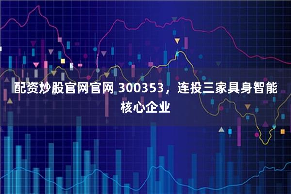 配资炒股官网官网 300353，连投三家具身智能核心企业
