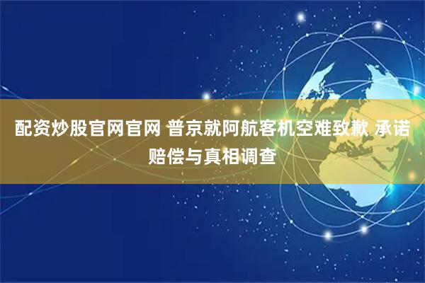 配资炒股官网官网 普京就阿航客机空难致歉 承诺赔偿与真相调查