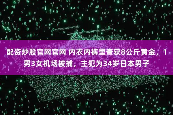 配资炒股官网官网 内衣内裤里查获8公斤黄金,1男3女机场被捕,主犯为34岁日本男子