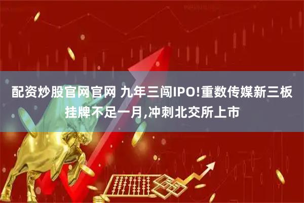配资炒股官网官网 九年三闯IPO!重数传媒新三板挂牌不足一月,冲刺北交所上市
