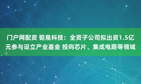 门户网配资 钜泉科技：全资子公司拟出资1.5亿元参与设立产业基金 投向芯片、集成电路等领域