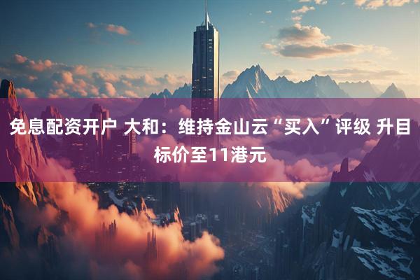 免息配资开户 大和：维持金山云“买入”评级 升目标价至11港元