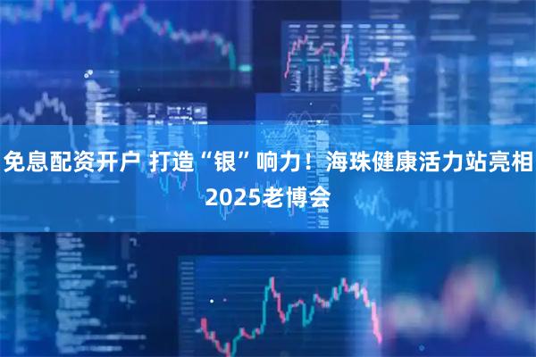 免息配资开户 打造“银”响力！海珠健康活力站亮相2025老博会