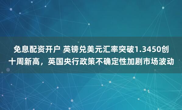 免息配资开户 英镑兑美元汇率突破1.3450创十周新高，英国央行政策不确定性加剧市场波动