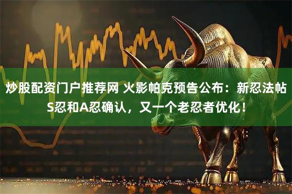 炒股配资门户推荐网 火影帕克预告公布：新忍法帖S忍和A忍确认，又一个老忍者优化！