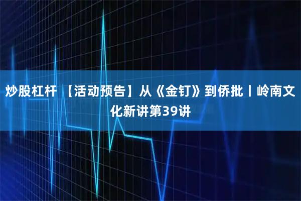 炒股杠杆 【活动预告】从《金钉》到侨批丨岭南文化新讲第39讲
