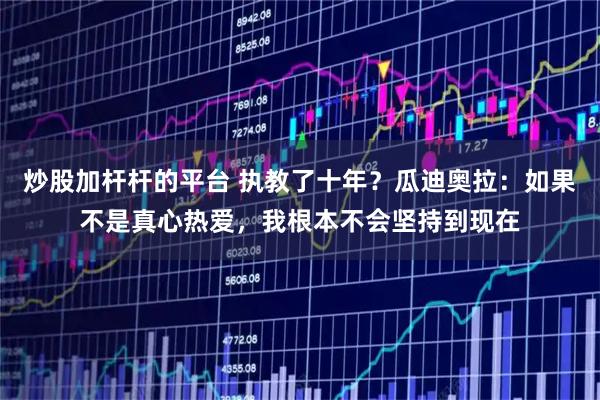 炒股加杆杆的平台 执教了十年？瓜迪奥拉：如果不是真心热爱，我根本不会坚持到现在