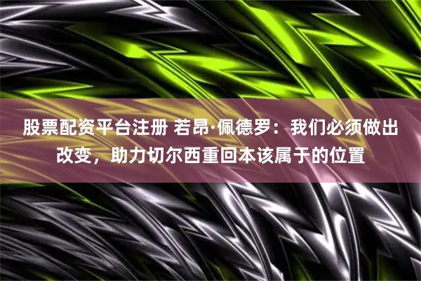 股票配资平台注册 若昂·佩德罗：我们必须做出改变，助力切尔西重回本该属于的位置