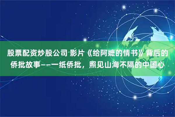 股票配资炒股公司 影片《给阿嬷的情书》背后的侨批故事——一纸侨批，照见山海不隔的中国心
